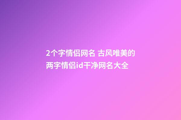 2个字情侣网名 古风唯美的两字情侣id干净网名大全